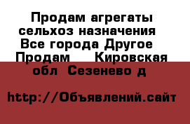 Продам агрегаты сельхоз назначения - Все города Другое » Продам   . Кировская обл.,Сезенево д.